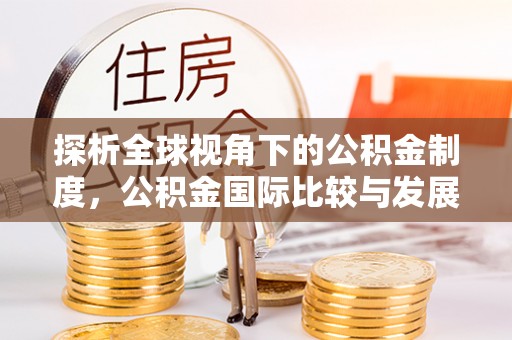 济宁探析全球视角下的公积金制度，公积金国际比较与发展趋势