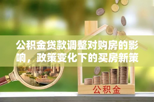 济宁公积金贷款调整对购房的影响，政策变化下的买房新策略