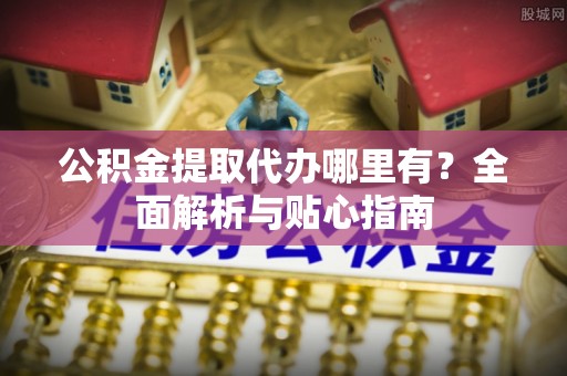 济宁公积金提取代办哪里有？全面解析与贴心指南