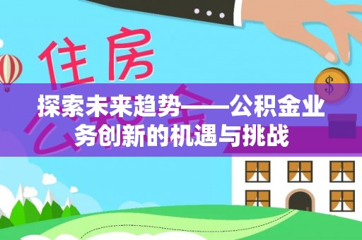 济宁探索未来趋势——公积金业务创新的机遇与挑战