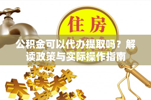 济宁公积金可以代办提取吗？解读政策与实际操作指南