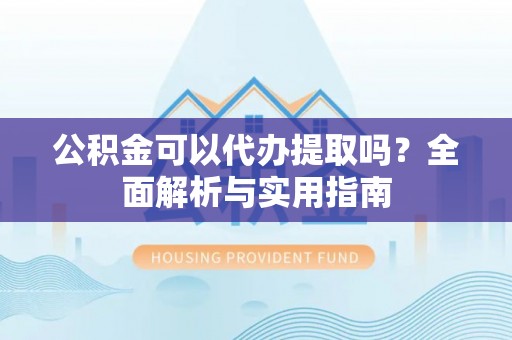 济宁公积金可以代办提取吗？全面解析与实用指南