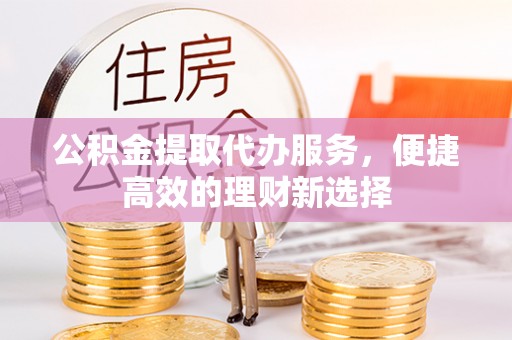 济宁公积金提取代办服务，便捷高效的理财新选择