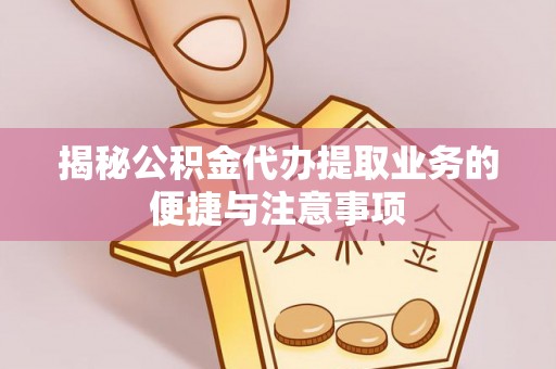 济宁揭秘公积金代办提取业务的便捷与注意事项