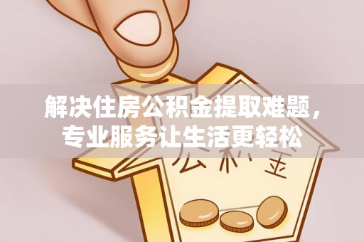 济宁解决住房公积金提取难题，专业服务让生活更轻松