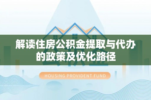 济宁解读住房公积金提取与代办的政策及优化路径