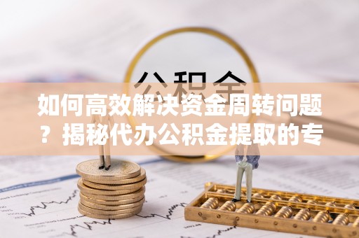 济宁如何高效解决资金周转问题？揭秘代办公积金提取的专业服务