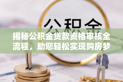 济宁揭秘公积金贷款资格审核全流程，助您轻松实现购房梦想