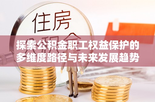 济宁探索公积金职工权益保护的多维度路径与未来发展趋势