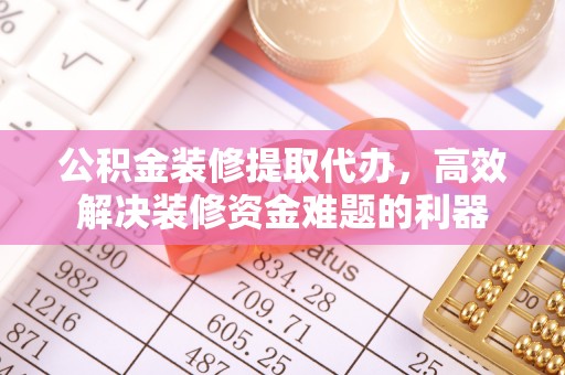 济宁公积金装修提取代办，高效解决装修资金难题的利器