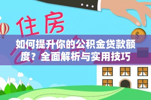 济宁如何提升你的公积金贷款额度？全面解析与实用技巧