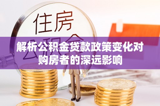 济宁解析公积金贷款政策变化对购房者的深远影响