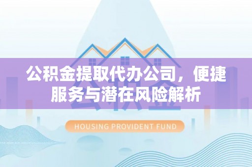济宁公积金提取代办公司，便捷服务与潜在风险解析