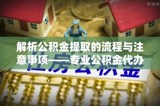 济宁解析公积金提取的流程与注意事项——专业公积金代办提取咨询服务