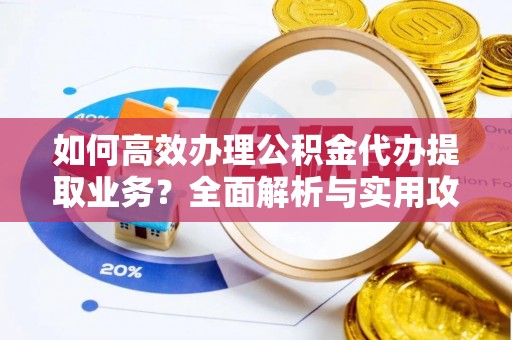 济宁如何高效办理公积金代办提取业务？全面解析与实用攻略