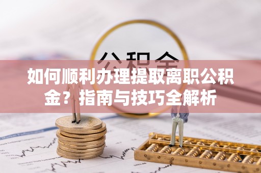 济宁如何顺利办理提取离职公积金？指南与技巧全解析
