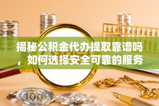 济宁揭秘公积金代办提取靠谱吗，如何选择安全可靠的服务？