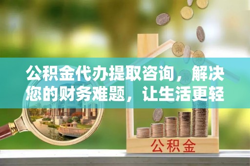 济宁公积金代办提取咨询，解决您的财务难题，让生活更轻松