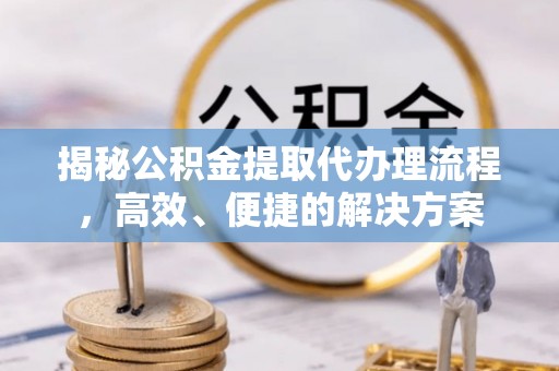 济宁揭秘公积金提取代办理流程，高效、便捷的解决方案