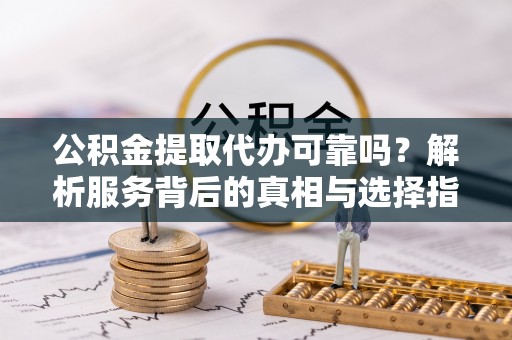 济宁公积金提取代办可靠吗？解析服务背后的真相与选择指南