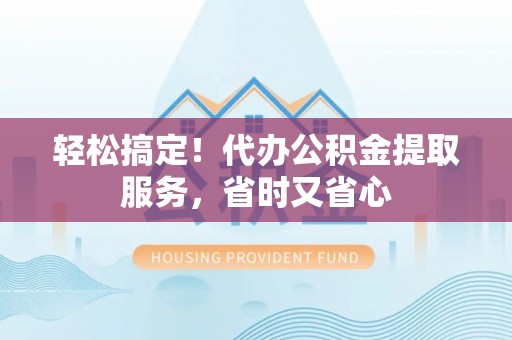 济宁轻松搞定！代办公积金提取服务，省时又省心