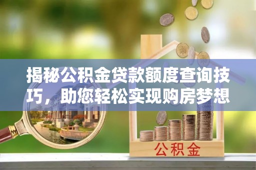 济宁揭秘公积金贷款额度查询技巧，助您轻松实现购房梦想