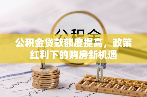济宁公积金贷款额度提高，政策红利下的购房新机遇