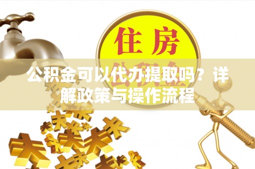 济宁公积金可以代办提取吗？详解政策与操作流程