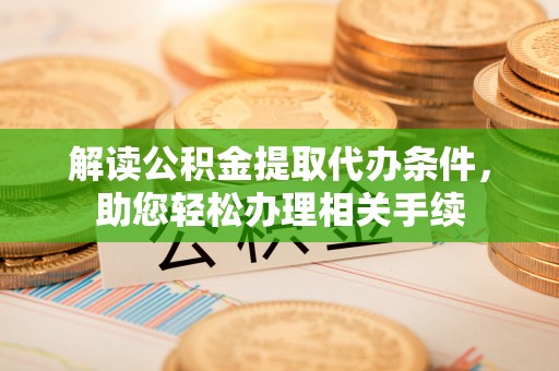 济宁解读公积金提取代办条件，助您轻松办理相关手续