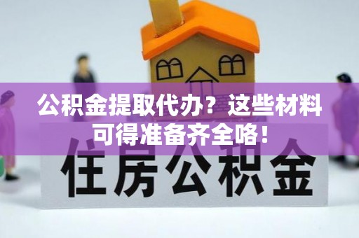 济宁公积金提取代办？这些材料可得准备齐全咯！
