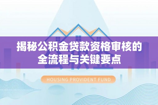 济宁揭秘公积金贷款资格审核的全流程与关键要点