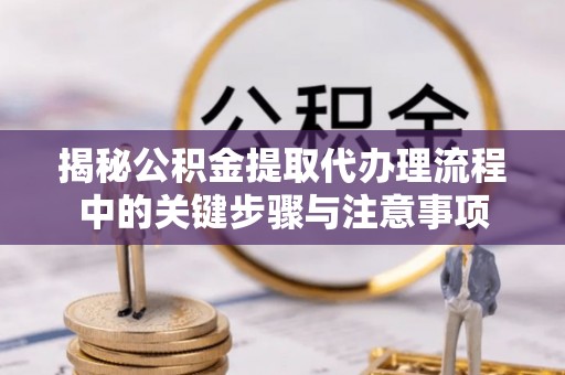 济宁揭秘公积金提取代办理流程中的关键步骤与注意事项