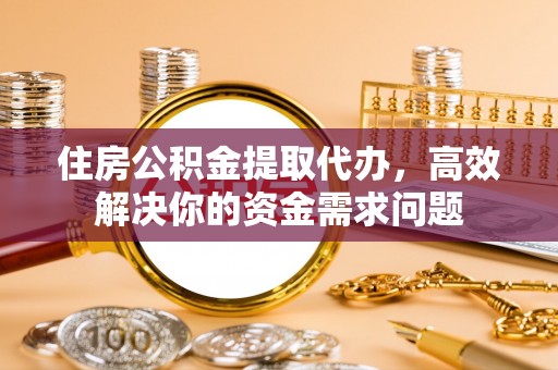 济宁住房公积金提取代办，高效解决你的资金需求问题
