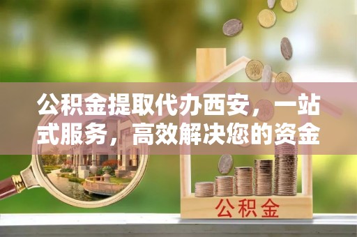 济宁公积金提取代办西安，一站式服务，高效解决您的资金需求