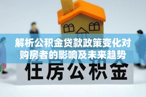 济宁解析公积金贷款政策变化对购房者的影响及未来趋势