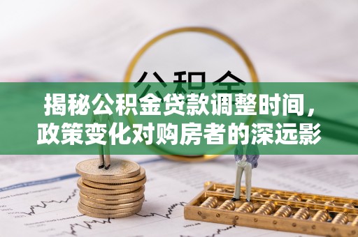 济宁揭秘公积金贷款调整时间，政策变化对购房者的深远影响