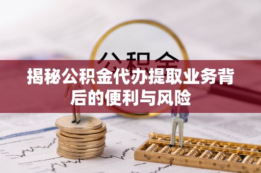 济宁揭秘公积金代办提取业务背后的便利与风险
