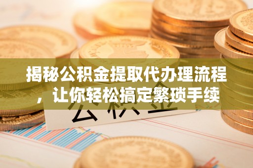 济宁揭秘公积金提取代办理流程，让你轻松搞定繁琐手续