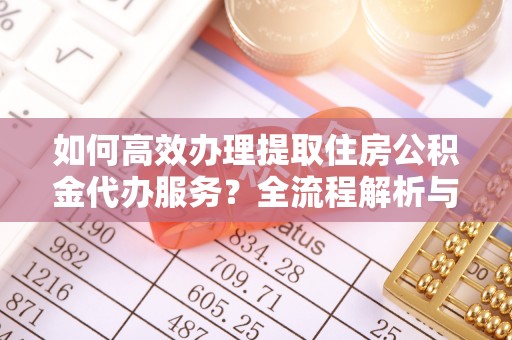 济宁如何高效办理提取住房公积金代办服务？全流程解析与技巧分享