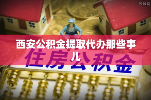 济宁西安公积金提取代办那些事儿