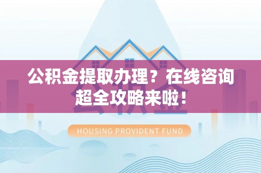 济宁公积金提取办理？在线咨询超全攻略来啦！