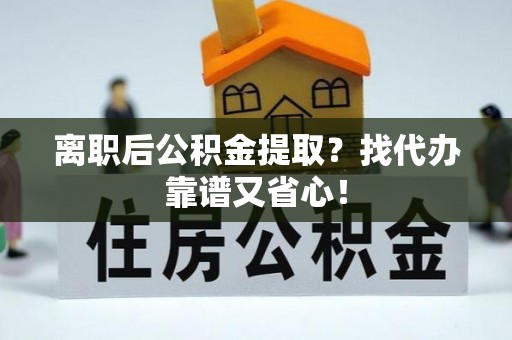 济宁离职后公积金提取？找代办靠谱又省心！