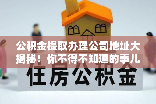 济宁公积金提取办理公司地址大揭秘！你不得不知道的事儿