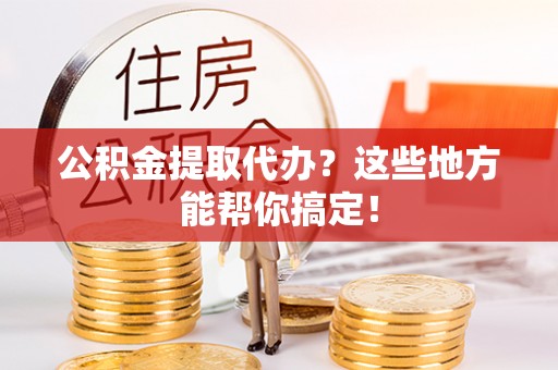 济宁公积金提取代办？这些地方能帮你搞定！