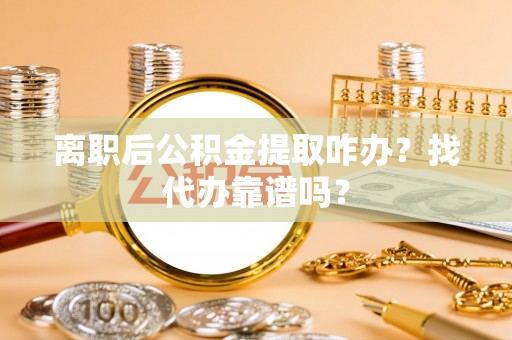 济宁离职后公积金提取咋办？找代办靠谱吗？
