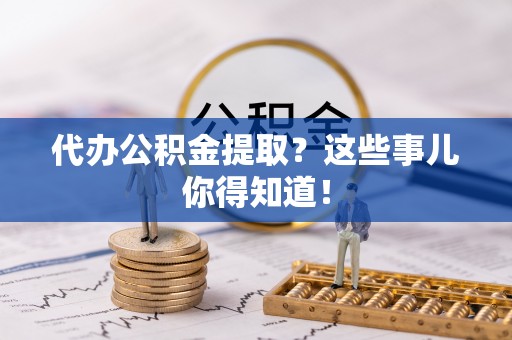 济宁代办公积金提取？这些事儿你得知道！