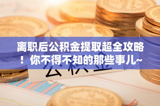 济宁离职后公积金提取超全攻略！你不得不知的那些事儿~