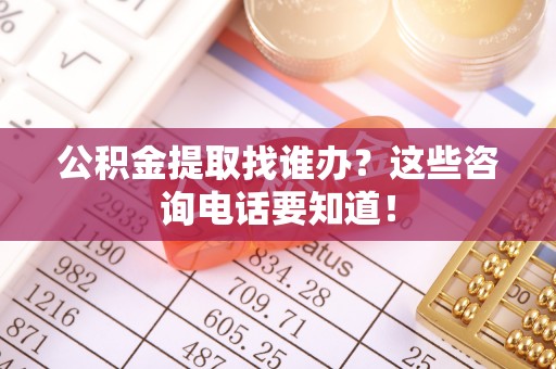 济宁公积金提取找谁办？这些咨询电话要知道！