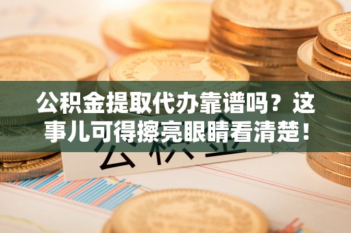 济宁公积金提取代办靠谱吗？这事儿可得擦亮眼睛看清楚！