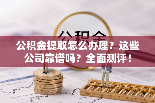 济宁公积金提取怎么办理？这些公司靠谱吗？全面测评！